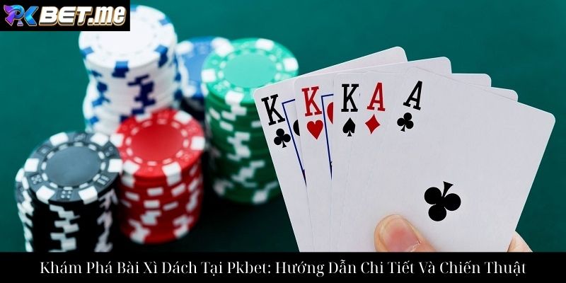 Khám Phá Bài Xì Dách Tại Pkbet: Hướng Dẫn Chi Tiết Và Chiến Thuật